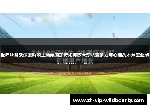世界杯备战深度解读主场氛围加持如何放大球队竞争力与心理战术双重驱动