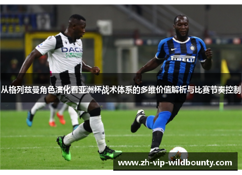 从格列兹曼角色演化看亚洲杯战术体系的多维价值解析与比赛节奏控制