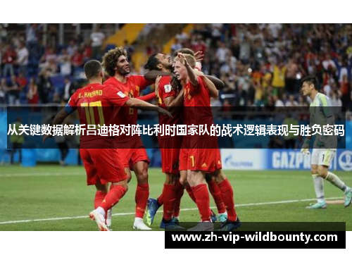 从关键数据解析吕迪格对阵比利时国家队的战术逻辑表现与胜负密码