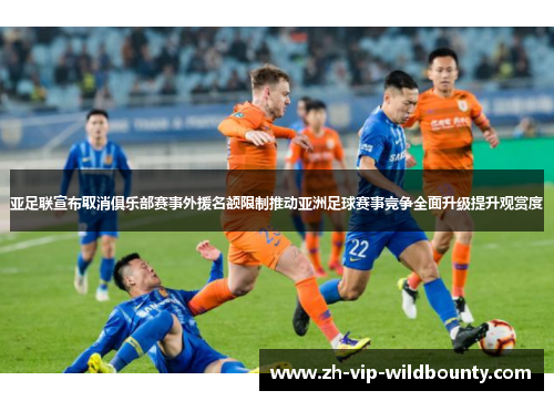 亚足联宣布取消俱乐部赛事外援名额限制推动亚洲足球赛事竞争全面升级提升观赏度