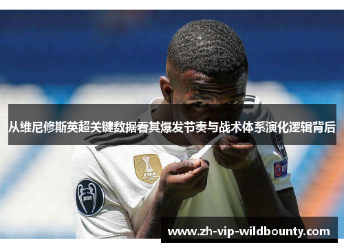从维尼修斯英超关键数据看其爆发节奏与战术体系演化逻辑背后
