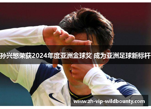 孙兴慜荣获2024年度亚洲金球奖 成为亚洲足球新标杆 孙兴慜荣获2024年度亚洲金球奖 成为亚洲足球新标杆