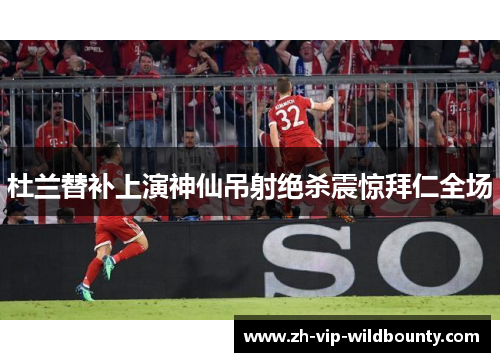 杜兰替补上演神仙吊射绝杀震惊拜仁全场 杜兰替补上演神仙吊射绝杀震惊拜仁全场