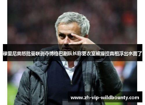 穆里尼奥怒批曼联剥夺博格巴副队长称更衣室被操控真相浮出水面了 穆里尼奥怒批曼联剥夺博格巴副队长称更衣室被操控真相浮出水面了