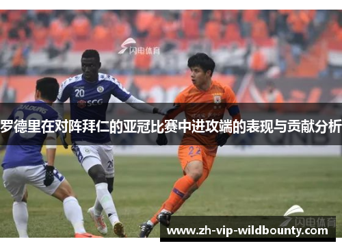 罗德里在对阵拜仁的亚冠比赛中进攻端的表现与贡献分析