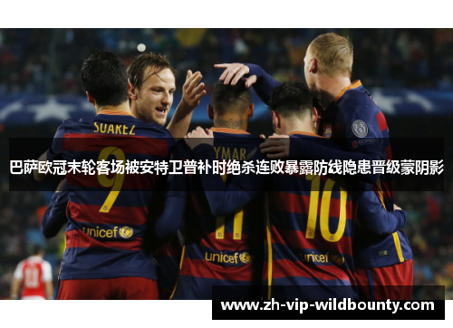 巴萨欧冠末轮客场被安特卫普补时绝杀连败暴露防线隐患晋级蒙阴影 巴萨欧冠末轮客场被安特卫普补时绝杀连败暴露防线隐患晋级蒙阴影