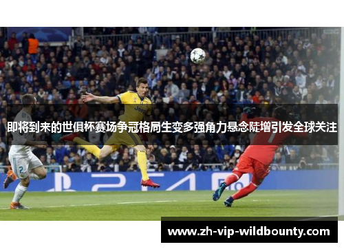 即将到来的世俱杯赛场争冠格局生变多强角力悬念陡增引发全球关注