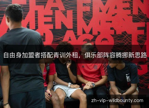 自由身加盟者搭配青训外租，俱乐部阵容腾挪新思路